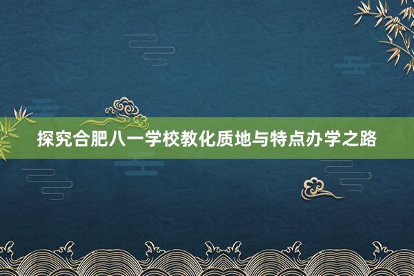 探究合肥八一学校教化质地与特点办学之路