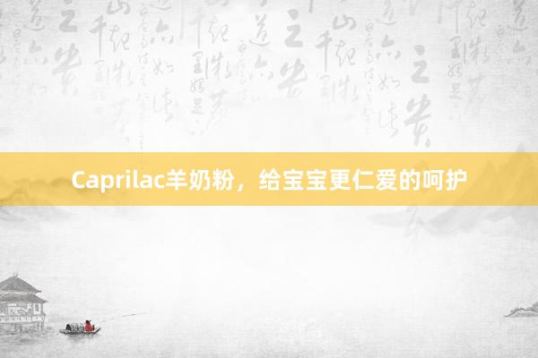 Caprilac羊奶粉，给宝宝更仁爱的呵护