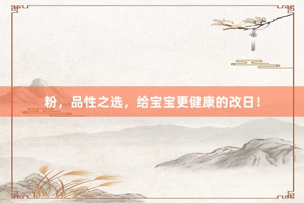 粉，品性之选，给宝宝更健康的改日！